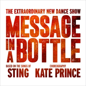 The Extraordinary New Dance Show Message in a Bottle Based on the songs of Sting Choreography Kate Prince logo red letters over a white background