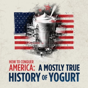 A graphic featuring a large cup of yogurt under construction scaffolding, centered over a faded American flag background. Text below reads “HOW TO CONQUER AMERICA: A MOSTLY TRUE HISTORY OF YOGURT.”